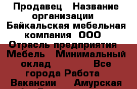 Продавец › Название организации ­ Байкальская мебельная компания, ООО › Отрасль предприятия ­ Мебель › Минимальный оклад ­ 15 000 - Все города Работа » Вакансии   . Амурская обл.,Благовещенск г.